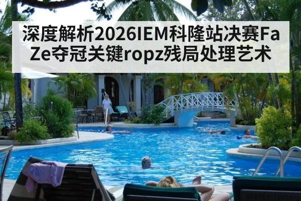 深度解析2026IEM科隆站决赛FaZe夺冠关键ropz残局处理艺术