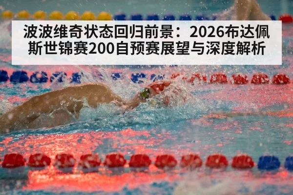 波波维奇状态回归前景：2026布达佩斯世锦赛200自预赛展望与深度解析