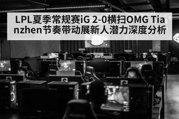 LPL夏季常规赛iG 2-0横扫OMG Tianzhen节奏带动展新人潜力深度分析
