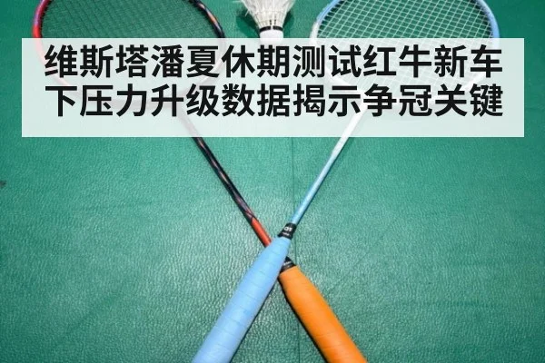 维斯塔潘夏休期测试红牛新车 下压力升级数据揭示争冠关键