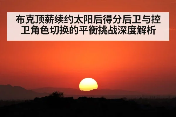 布克顶薪续约太阳后得分后卫与控卫角色切换的平衡挑战深度解析