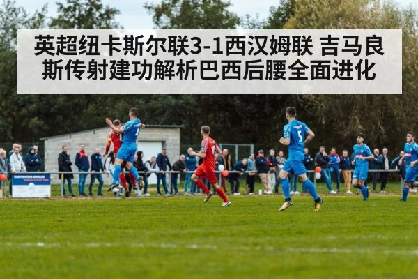 英超纽卡斯尔联3-1西汉姆联 吉马良斯传射建功解析巴西后腰全面进化