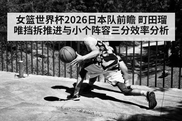 女篮世界杯2026日本队前瞻 町田瑠唯挡拆推进与小个阵容三分效率分析