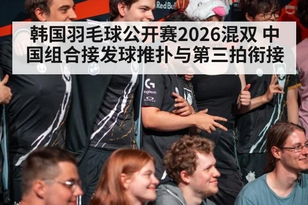韩国羽毛球公开赛2026混双 中国组合接发球推扑与第三拍衔接