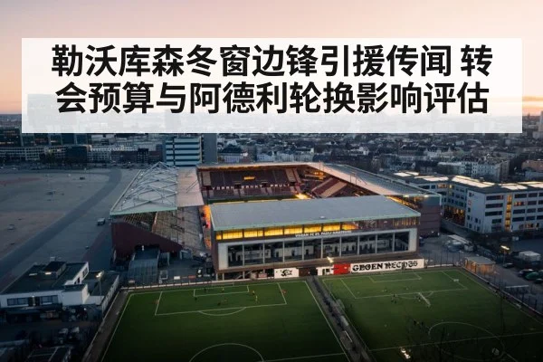 勒沃库森冬窗边锋引援传闻 转会预算与阿德利轮换影响评估