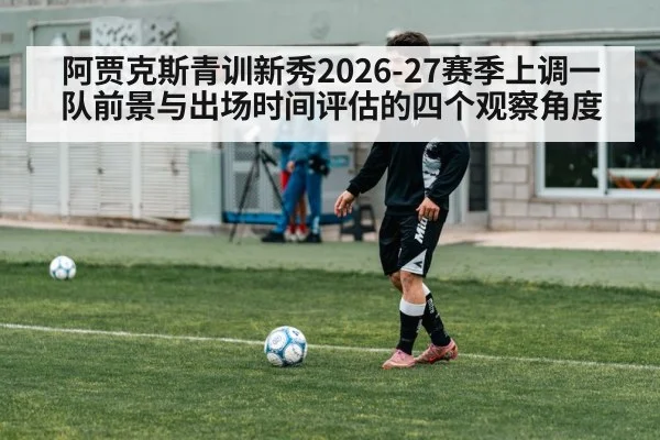 阿贾克斯青训新秀2026-27赛季上调一队前景与出场时间评估的四个观察角度