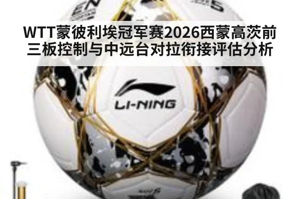 WTT蒙彼利埃冠军赛2026西蒙高茨前三板控制与中远台对拉衔接评估分析