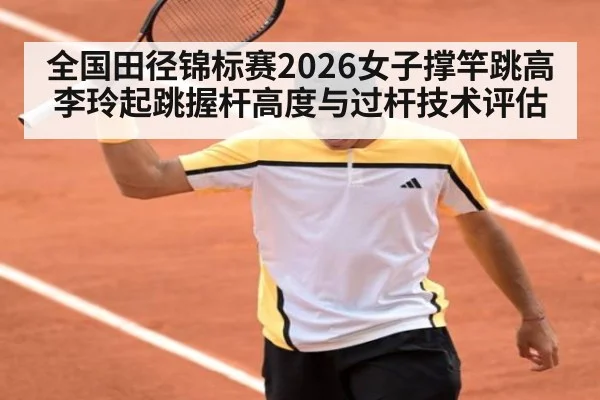 全国田径锦标赛2026女子撑竿跳高李玲起跳握杆高度与过杆技术评估