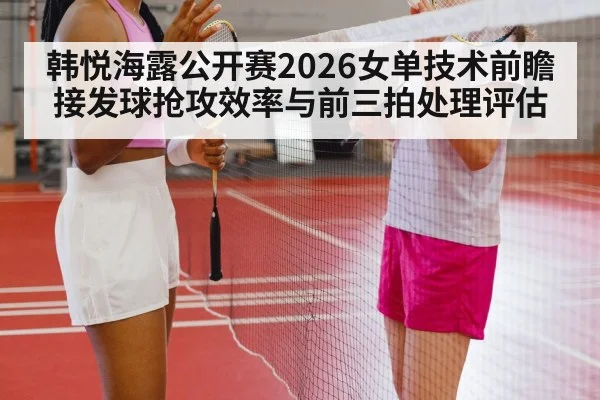 韩悦海露公开赛2026女单技术前瞻 接发球抢攻效率与前三拍处理评估