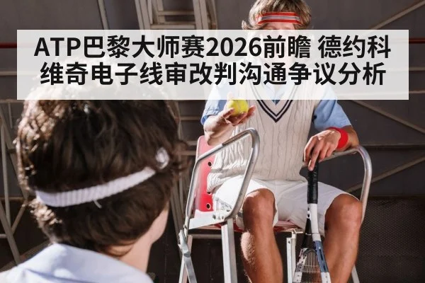 ATP巴黎大师赛2026前瞻 德约科维奇电子线审改判沟通争议分析